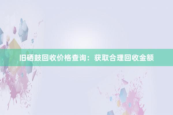 旧硒鼓回收价格查询：获取合理回收金额