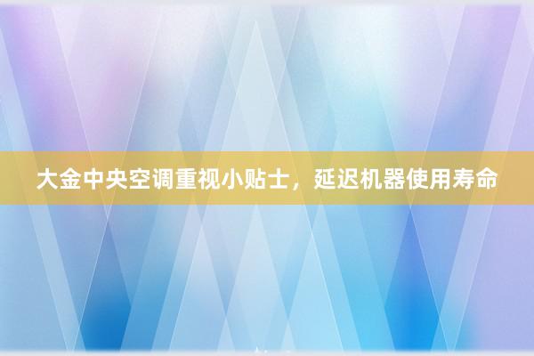 大金中央空调重视小贴士，延迟机器使用寿命